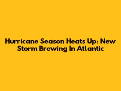 Hurricane Season Heats Up: New Storm Brewing In Atlantic