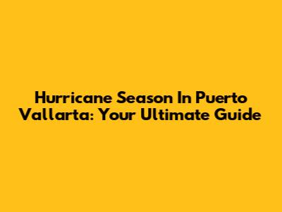 Hurricane Season In Puerto Vallarta: Your Ultimate Guide