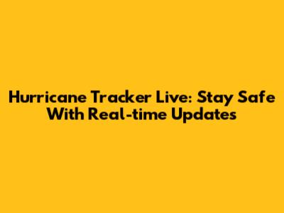 Hurricane Tracker Live: Stay Safe With Real-time Updates