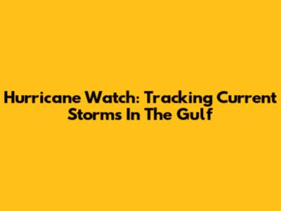 Hurricane Watch: Tracking Current Storms In The Gulf