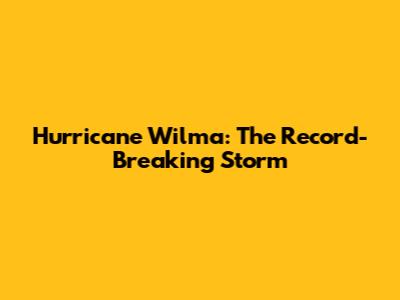 Hurricane Wilma: The Record-Breaking Storm