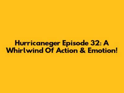 Hurricaneger Episode 32: A Whirlwind Of Action & Emotion!