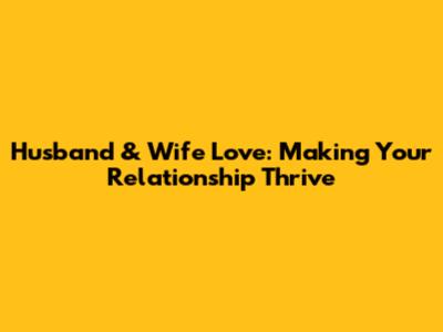 Husband & Wife Love: Making Your Relationship Thrive
