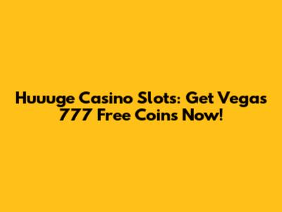 Huuuge Casino Slots: Get Vegas 777 Free Coins Now!