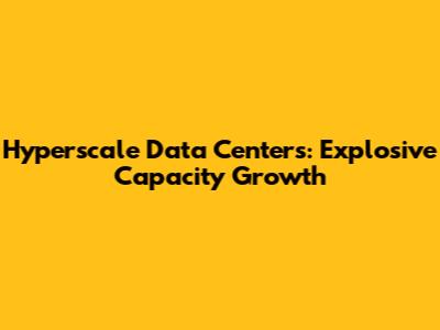 Hyperscale Data Centers: Explosive Capacity Growth