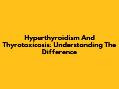 Hyperthyroidism And Thyrotoxicosis: Understanding The Difference