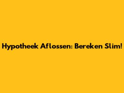 Hypotheek Aflossen: Bereken Slim!