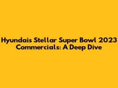 Hyundai's Stellar Super Bowl 2023 Commercials: A Deep Dive