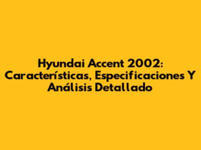 Hyundai Accent 2002: Características, Especificaciones Y Análisis Detallado