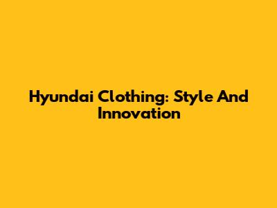 Hyundai Clothing: Style And Innovation