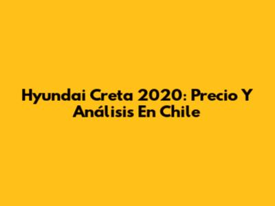 Hyundai Creta 2020: Precio Y Análisis En Chile