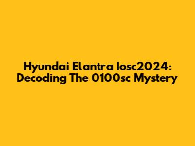 Hyundai Elantra Iosc2024: Decoding The 0100sc Mystery