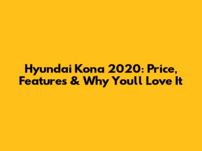 Hyundai Kona 2020: Price, Features & Why You'll Love It
