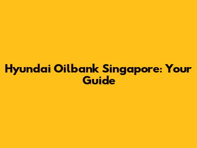 Hyundai Oilbank Singapore: Your Guide