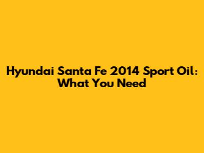 Hyundai Santa Fe 2014 Sport Oil: What You Need