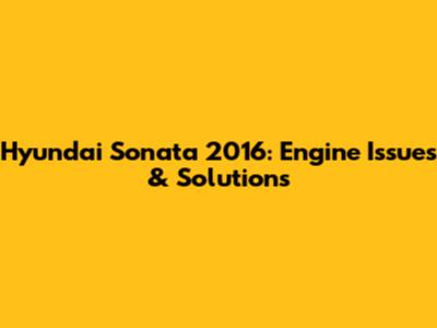 Hyundai Sonata 2016: Engine Issues & Solutions