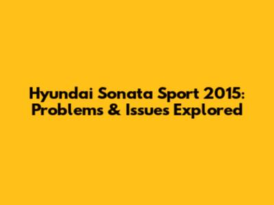 Hyundai Sonata Sport 2015: Problems & Issues Explored