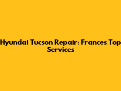 Hyundai Tucson Repair: France's Top Services