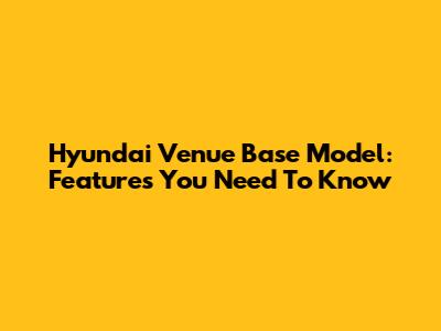 Hyundai Venue Base Model: Features You Need To Know