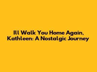 I'll Walk You Home Again, Kathleen: A Nostalgic Journey