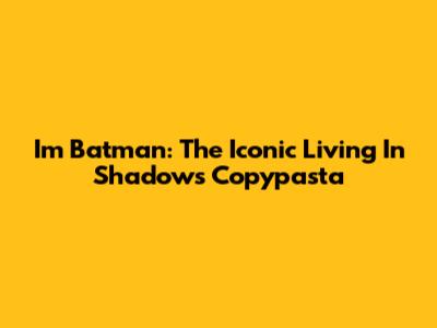 I'm Batman: The Iconic "Living In Shadows" Copypasta