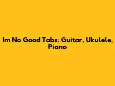I'm No Good Tabs: Guitar, Ukulele, Piano
