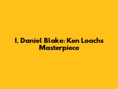 I, Daniel Blake: Ken Loach's Masterpiece