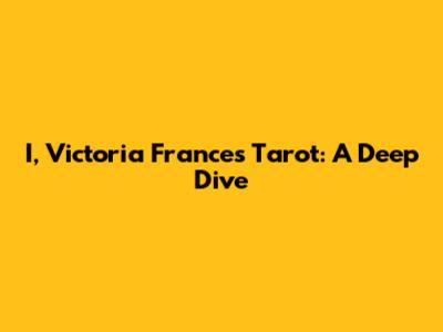 I, Victoria Frances Tarot: A Deep Dive