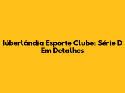 Iúberlândia Esporte Clube: Série D Em Detalhes