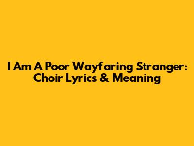 I Am A Poor Wayfaring Stranger: Choir Lyrics & Meaning