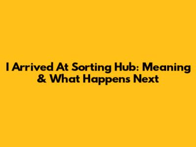 I Arrived At Sorting Hub: Meaning & What Happens Next