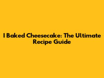 I Baked Cheesecake: The Ultimate Recipe Guide