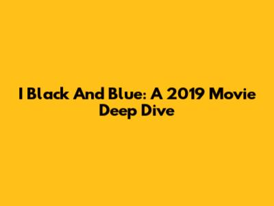 I Black And Blue: A 2019 Movie Deep Dive
