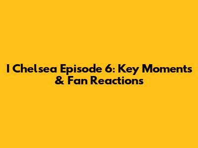 I Chelsea Episode 6: Key Moments & Fan Reactions