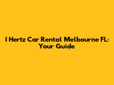 I Hertz Car Rental Melbourne FL: Your Guide