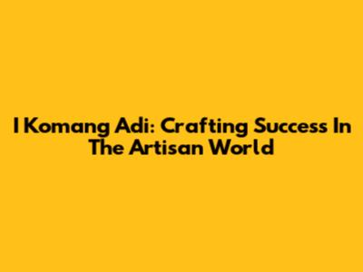 I Komang Adi: Crafting Success In The Artisan World