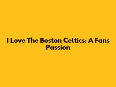 I Love The Boston Celtics: A Fan's Passion