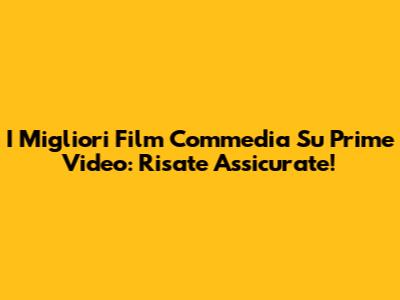 I Migliori Film Commedia Su Prime Video: Risate Assicurate!