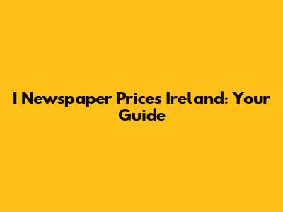 I Newspaper Prices Ireland: Your Guide