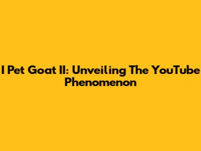 I Pet Goat II: Unveiling The YouTube Phenomenon