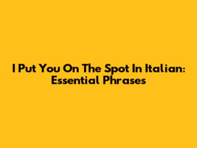 I Put You On The Spot In Italian: Essential Phrases