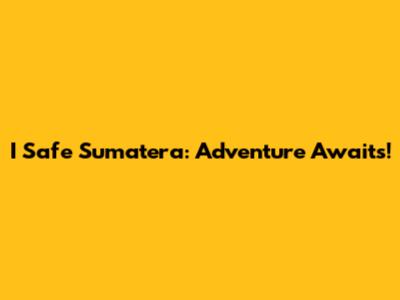 I Safe Sumatera: Adventure Awaits!