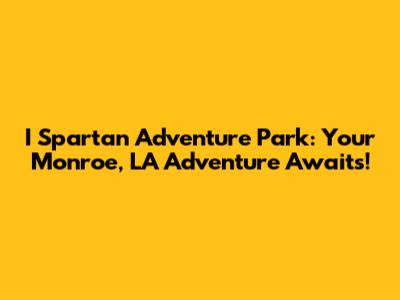 I Spartan Adventure Park: Your Monroe, LA Adventure Awaits!