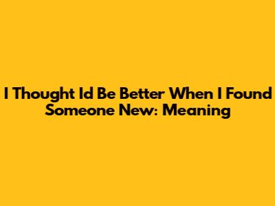 I Thought I'd Be Better When I Found Someone New: Meaning