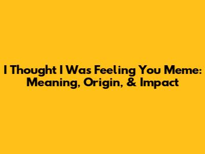 I Thought I Was Feeling You Meme: Meaning, Origin, & Impact