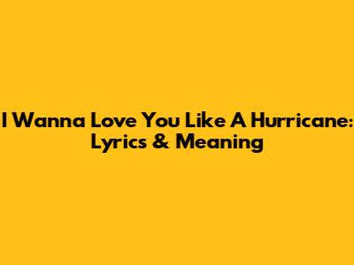 I Wanna Love You Like A Hurricane: Lyrics & Meaning