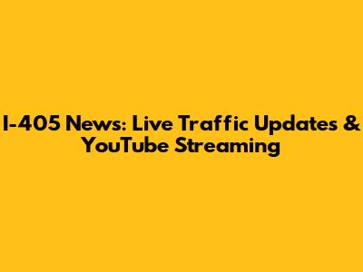 I-405 News: Live Traffic Updates & YouTube Streaming