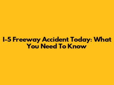 I-5 Freeway Accident Today: What You Need To Know
