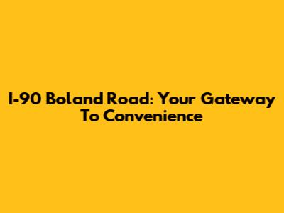 I-90 Boland Road: Your Gateway To Convenience