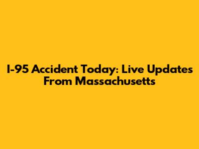 I-95 Accident Today: Live Updates From Massachusetts
